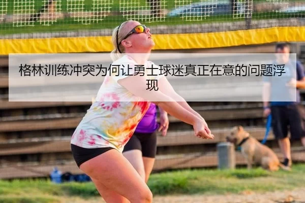 格林训练冲突为何让勇士球迷真正在意的问题浮现