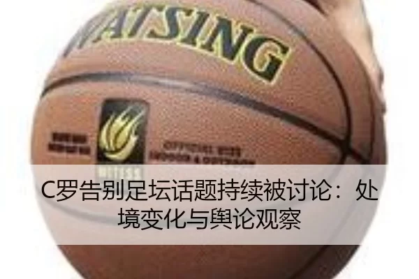 C罗告别足坛话题持续被讨论：处境变化与舆论观察