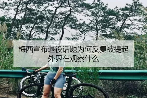 梅西宣布退役话题为何反复被提起 外界在观察什么